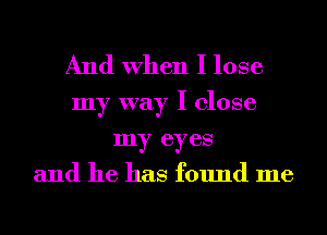 And When I lose

my way I close
my eyes
and he has found me