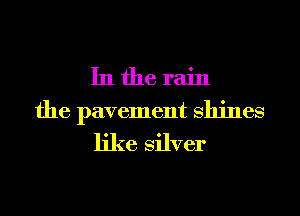 In the rain
the pavement Shines
like Silver