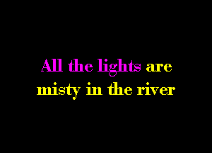 All the lights are

misty in the river