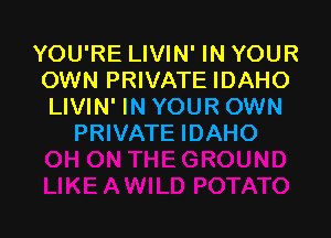 YOU'RE LIVIN' IN YOUR
OWN PRIVATE IDAHO
LIVIN' IN YOUR OWN

PRIVATE IDAHO