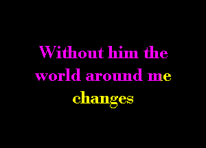 W ithout him the

world around me

changes