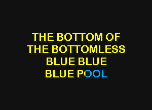 THE BOTTOM OF
THE BOTTOMLESS
BLUE BLUE
BLUE POOL

g
