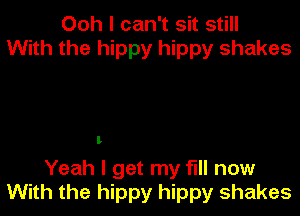 Ooh I can't sit still
With the hippy hippy shakes

L

Yeah I get my full now
With the hippy hippy shakes