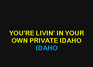 YOU'RE LIVIN' IN YOUR

OWN PRIVATE IDAHO
IDAHO