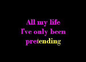 All my life

I've only been
pretending