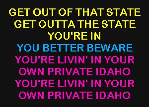 GET OUT OF THAT STATE
GET OUTI'A THE STATE
YOU'RE IN
YOU BETTER BEWARE