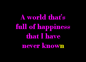 A world that's
full of happiness
that I have

never known

g