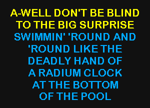 A-WELL DON'T BE BLIND
TO THE BIG SURPRISE
SWIMMIN' 'ROUND AND

'ROUND LIKETHE
DEADLY HAND OF
A RADIUM CLOCK

AT TH E BOTTOM
OF THE POOL