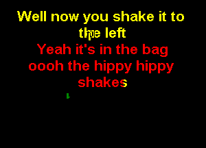 Well now you shake it to
thee left
Yeah it's in the bag
ooohthel ppyl ppy

shakes
L