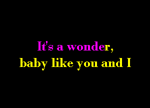 It's a wonder,

baby like you and I