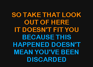 SO TAKETHAT LOOK
OUT OF HERE
IT DOESN'T FIT YOU
BECAUSETHIS
HAPPENED DOESN'T
MEAN YOU'VE BEEN
DISCARDED