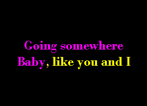 Going somewhere

Baby, like you and I