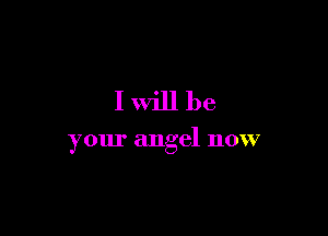 I will be

your angel now