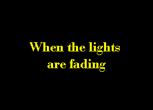 When the lights

are fading