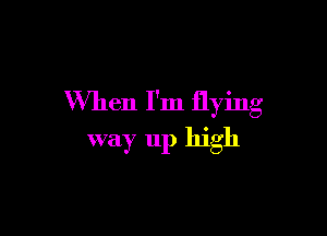 When I'm flying

way up high