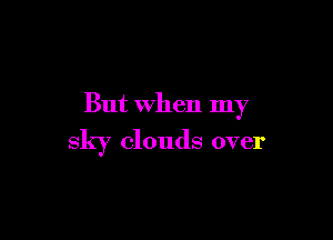 But when my

sky clouds over