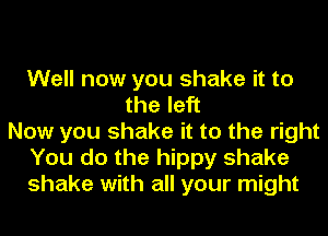 Well now you shake it to
the left
Now you shake it to the right
You do the hippy shake
shake with all your might