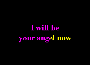 I will be

your angel now