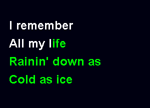 I remember
All my life

Rainin' down as
Cold as ice