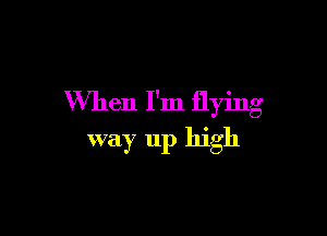 When I'm flying

way up high