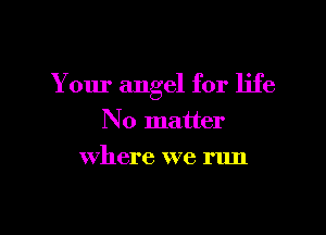 Your angel for life

N 0 matter
where we run