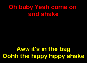 Oh baby Yeah come on
and shake

Aww it's in the bag
Oohh the hippy hippy shake