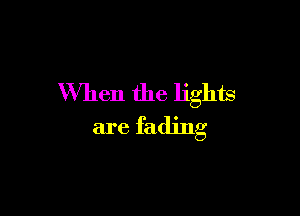 When the lights

are fading