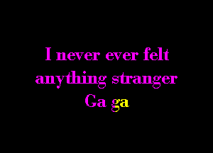 I never ever felt
anything stranger

Ca. ga

g