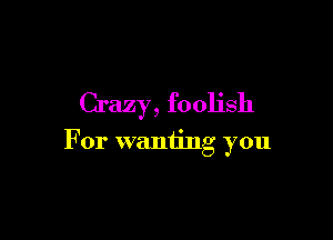 Crazy, foolish

For waniing you
