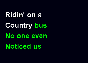 Ridin' on a
Country bus

No one even
Noticed us