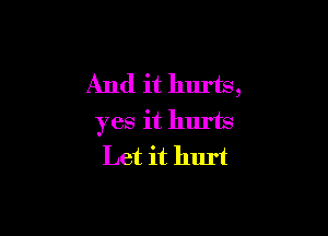And it hurts,

yes it hurts
Let it hlu't
