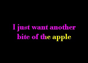 I just want another

bite of the apple
