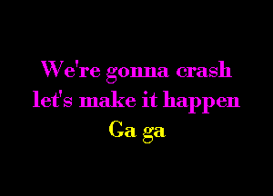 W e're gonna crash

let's make it happen
Ca ga