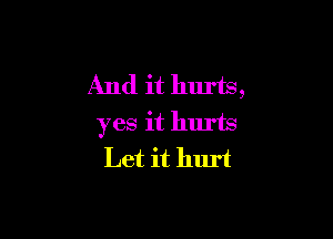 And it hurts,

yes it hurts
Let it hlu't