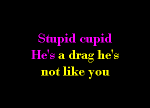 Stupid cupid

He's a drag he's
not like you