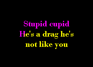 Stupid cupid

He's a drag he's
not like you
