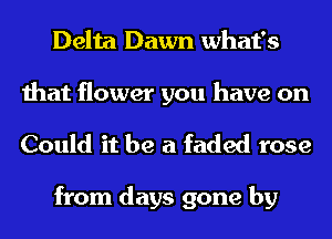 Delta Dawn what's

that flower you have on
Could it be a faded rose

from days gone by