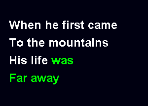 When he first came
To the mountains

His life was
Far away