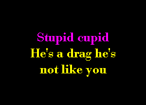 Stupid cupid

He's a drag he's
not like you