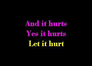 And it hurts

Yes it hurts
Let it hurt