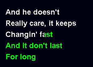 And he doesn't
Really care, it keeps

Changin' fast
And it don't last
For long