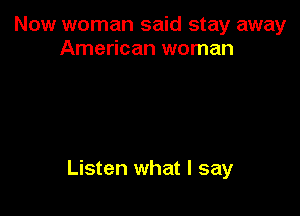 Now woman said stay away
American woman

Listen what I say