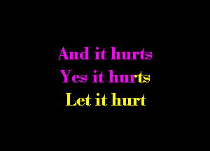 And it hurts

Yes it hurts
Let it hurt