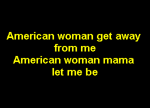 American woman get away
from me

American woman mama
let me be