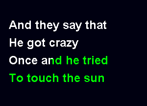 And they say that
He got crazy

Once and he tried
To touch the sun