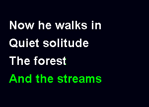 Now he walks in
Quiet solitude

The forest
And the streams