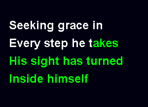 Seeking grace in
Every step he takes

His sight has turned
Inside himself