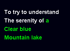To try to understand
The serenity of a

Clear blue
Mountain lake