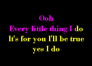 0011
Every little thing I do
It's for you I'll be We
yes I do