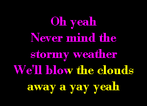 Oh yeah
Never mind the
stormy weather

W e'll blow the clouds
away a yay yeah